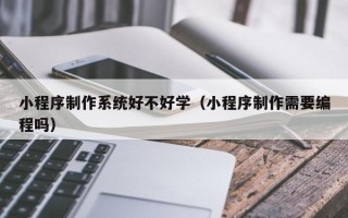 伊犁哈萨克小程序制作系统好不好学（小程序制作需要编程吗）