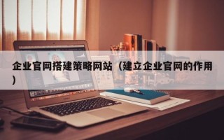 伊犁哈萨克企业官网搭建策略网站（建立企业官网的作用）