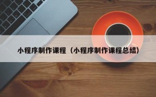 伊犁哈萨克小程序制作课程（小程序制作课程总结）