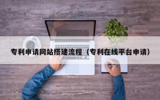 伊犁哈萨克专利申请网站搭建流程（专利在线平台申请）