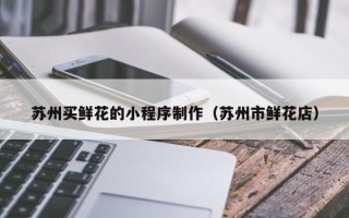 伊犁哈萨克苏州买鲜花的小程序制作（苏州市鲜花店）