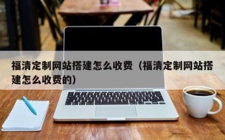 伊犁哈萨克福清定制网站搭建怎么收费（福清定制网站搭建怎么收费的）