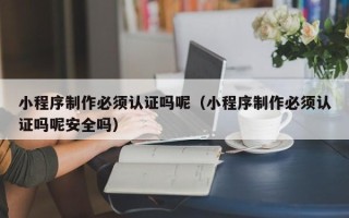 伊犁哈萨克小程序制作必须认证吗呢（小程序制作必须认证吗呢安全吗）