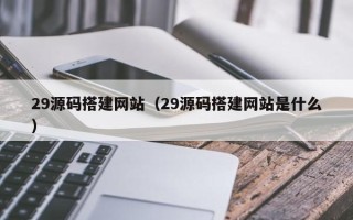 伊犁哈萨克29源码搭建网站（29源码搭建网站是什么）