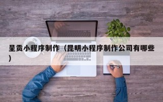 伊犁哈萨克呈贡小程序制作（昆明小程序制作公司有哪些）