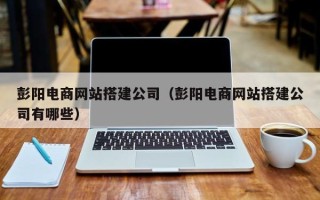 伊犁哈萨克彭阳电商网站搭建公司（彭阳电商网站搭建公司有哪些）
