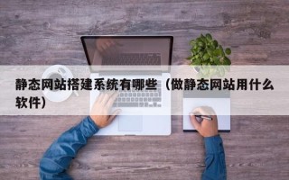 伊犁哈萨克静态网站搭建系统有哪些（做静态网站用什么软件）