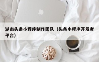 伊犁哈萨克湖南头条小程序制作团队（头条小程序开发者平台）