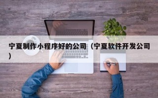 伊犁哈萨克宁夏制作小程序好的公司（宁夏软件开发公司）