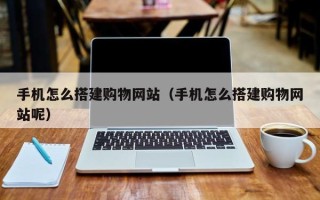 伊犁哈萨克手机怎么搭建购物网站（手机怎么搭建购物网站呢）