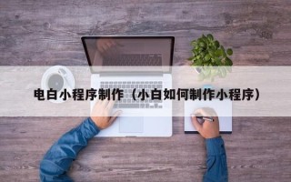 伊犁哈萨克电白小程序制作（小白如何制作小程序）