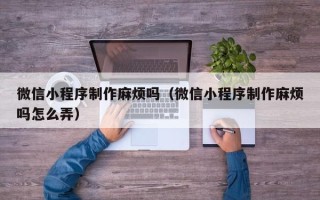 伊犁哈萨克微信小程序制作麻烦吗（微信小程序制作麻烦吗怎么弄）