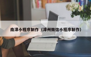 伊犁哈萨克南漳小程序制作（漳州微信小程序制作）