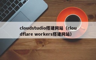 伊犁哈萨克cloudstudio搭建网站（cloudflare workers搭建网站）