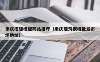伊犁哈萨克重庆搭建模板网站推荐（重庆建筑模板批发市场地址）