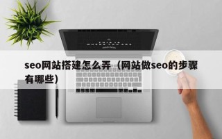 伊犁哈萨克seo网站搭建怎么弄（网站做seo的步骤有哪些）